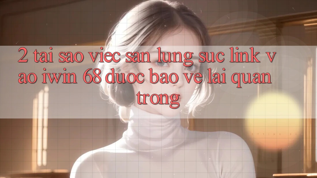 2. Tại Sao Việc Săn lùng sục Link Vào iwin 68 Được bảo vệ Lại Quan Trọng? 2. Tại Sao Việc Săn lùng sục Link Vào iwin 68 Được bảo vệ Lại Quan Trọng?