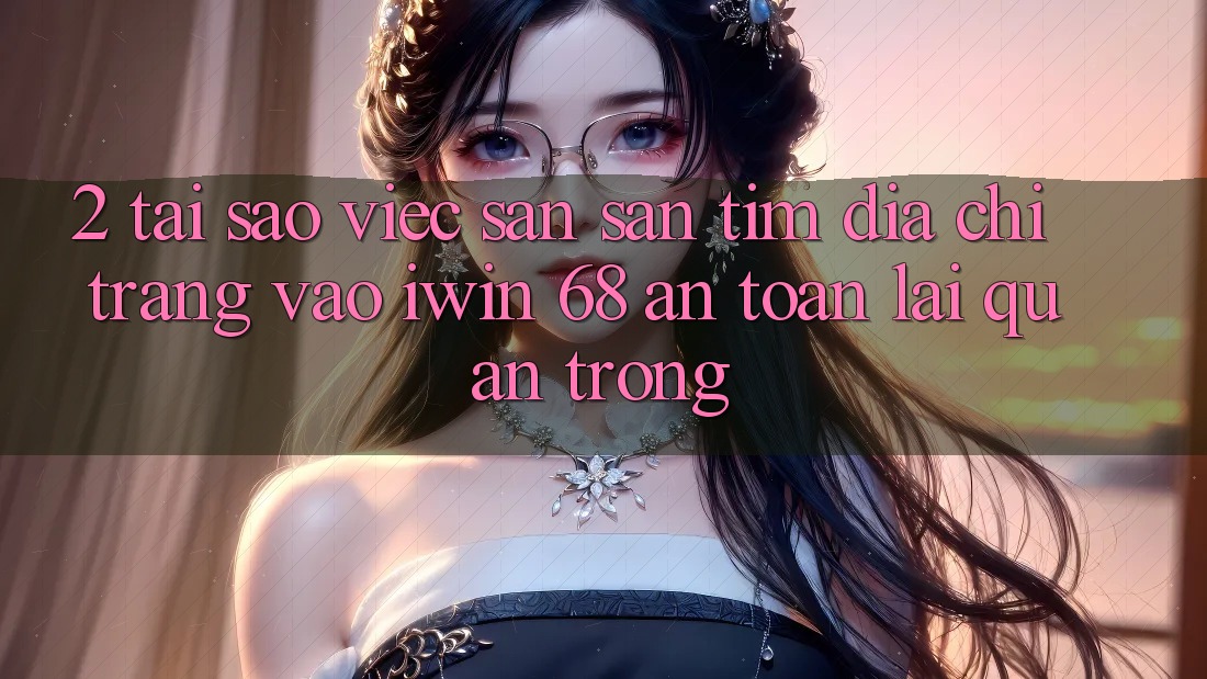 2. Tại Sao Việc Săn săn tìm Địa chỉ trang Vào iwin 68 An Toàn Lại Quan Trọng? 2. Tại Sao Việc Săn săn tìm Địa chỉ trang Vào iwin 68 An Toàn Lại Quan Trọng?