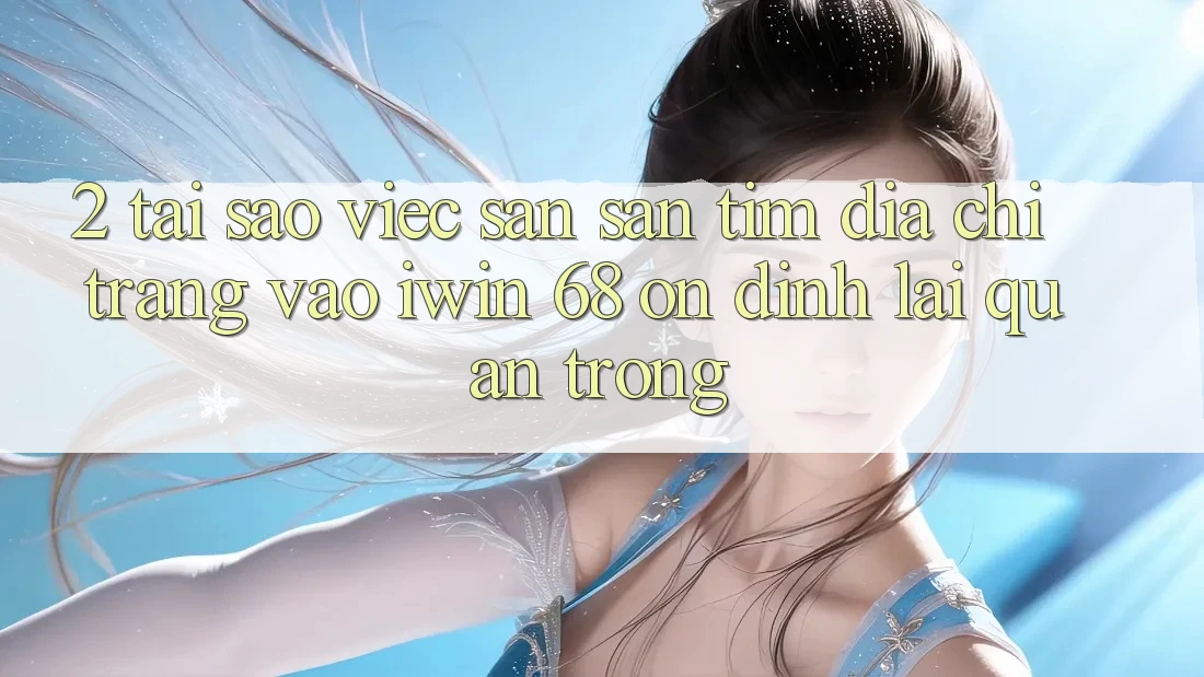2. Tại Sao Việc Săn săn tìm Địa chỉ trang Vào iwin 68 Ổn định Lại Quan Trọng?