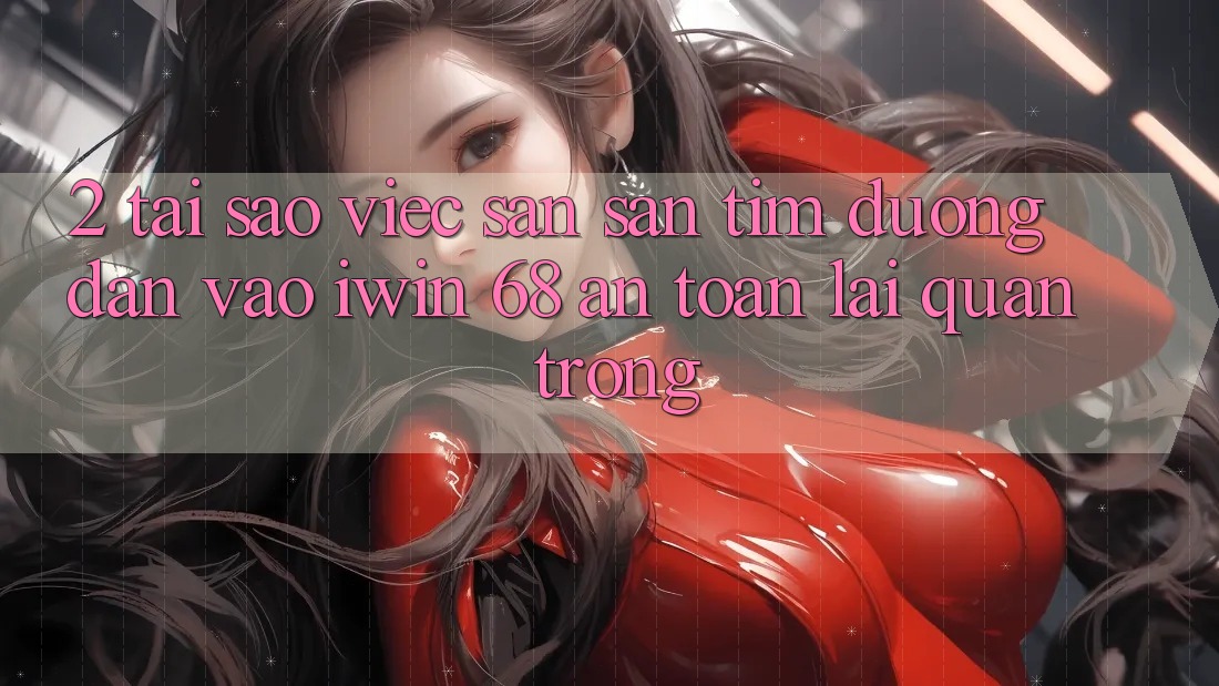 2. Tại Sao Việc Săn săn tìm Đường dẫn Vào iwin 68 An Toàn Lại Quan Trọng?
