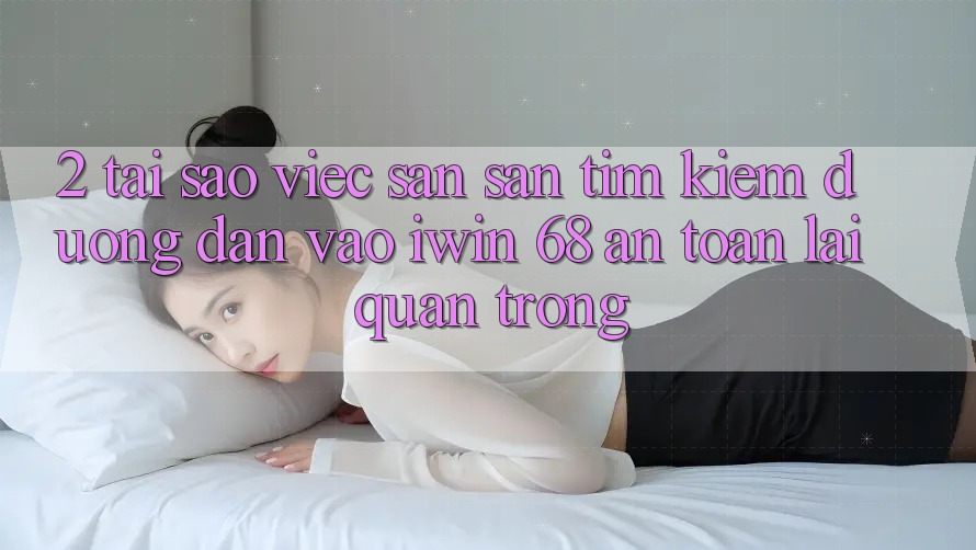 2. Tại Sao Việc Săn săn tìm Kiếm Đường dẫn Vào iwin 68 An Toàn Lại Quan Trọng? 2. Tại Sao Việc Săn săn tìm Kiếm Đường dẫn Vào iwin 68 An Toàn Lại Quan Trọng?