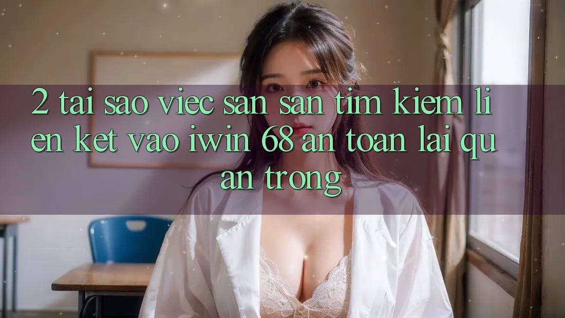 2. Tại Sao Việc Săn săn tìm Kiếm Liên kết Vào iwin 68 An Toàn Lại Quan Trọng? 2. Tại Sao Việc Săn săn tìm Kiếm Liên kết Vào iwin 68 An Toàn Lại Quan Trọng?