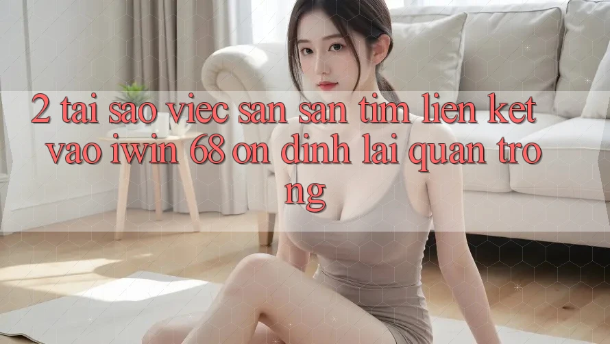 2. Tại Sao Việc Săn săn tìm Liên kết Vào iwin 68 Ổn định Lại Quan Trọng? 2. Tại Sao Việc Săn săn tìm Liên kết Vào iwin 68 Ổn định Lại Quan Trọng?