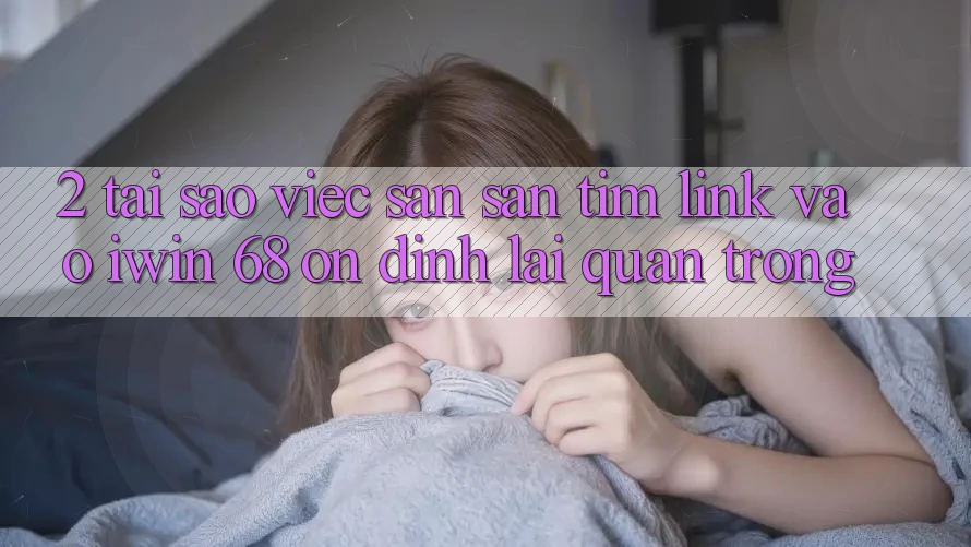 2. Tại Sao Việc Săn săn tìm Link Vào iwin 68 Ổn định Lại Quan Trọng?