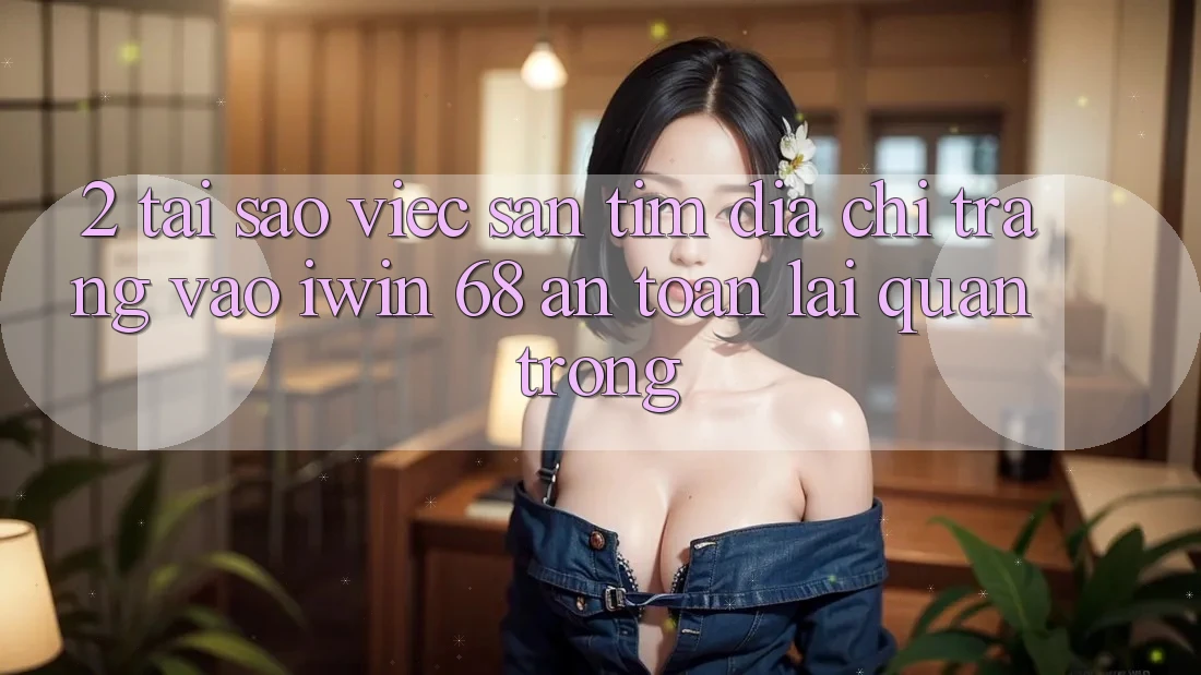 2. Tại Sao Việc Săn tìm Địa chỉ trang Vào iwin 68 An Toàn Lại Quan Trọng? 2. Tại Sao Việc Săn tìm Địa chỉ trang Vào iwin 68 An Toàn Lại Quan Trọng?