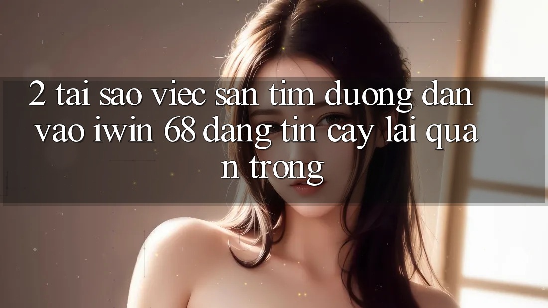 2. Tại Sao Việc Săn tìm Đường dẫn Vào iwin 68 Đáng tin cậy Lại Quan Trọng?