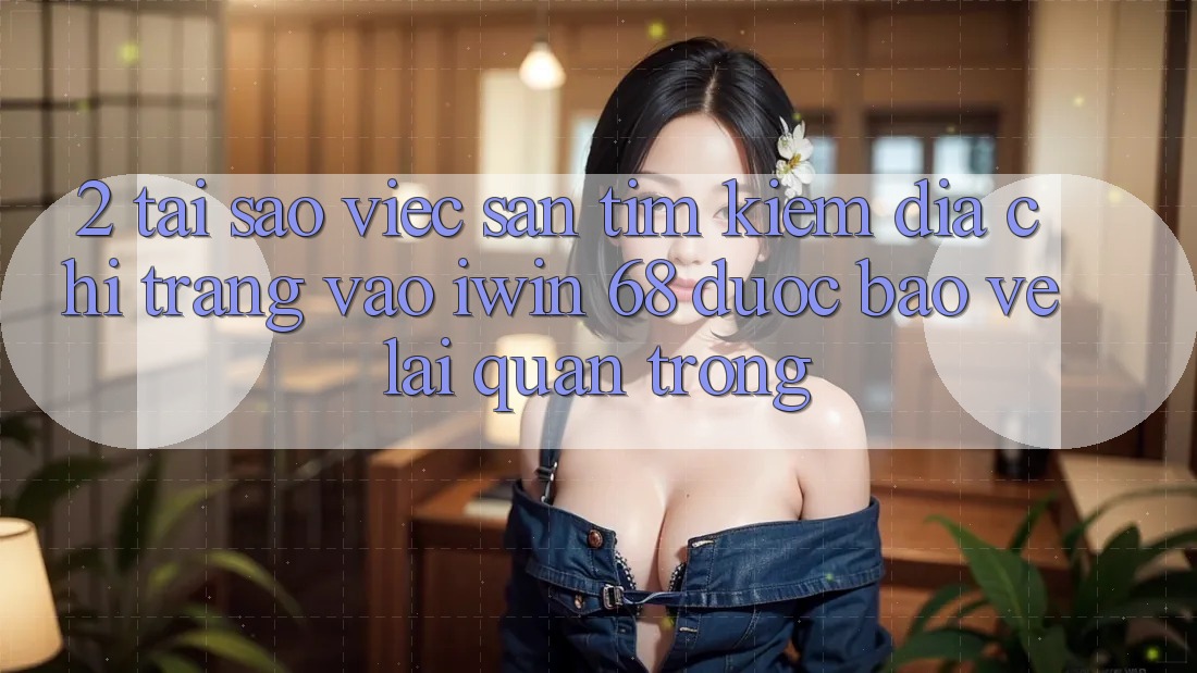 2. Tại Sao Việc Săn tìm kiếm Địa chỉ trang Vào iwin 68 Được bảo vệ Lại Quan Trọng?