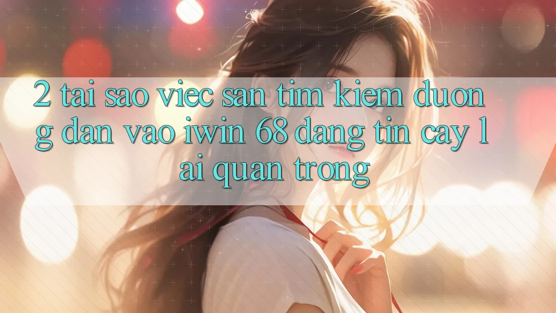 2. Tại Sao Việc Săn tìm Kiếm Đường dẫn Vào iwin 68 Đáng tin cậy Lại Quan Trọng?