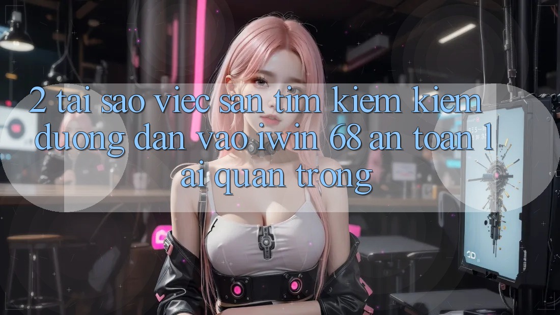 2. Tại Sao Việc Săn tìm kiếm Kiếm Đường dẫn Vào iwin 68 An Toàn Lại Quan Trọng?