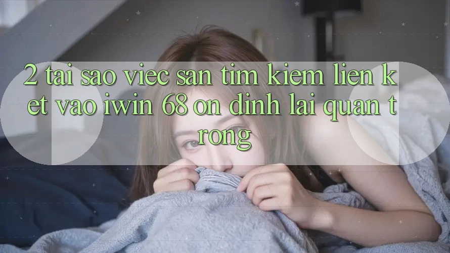 2. Tại Sao Việc Săn tìm kiếm Liên kết Vào iwin 68 Ổn định Lại Quan Trọng? 2. Tại Sao Việc Săn tìm kiếm Liên kết Vào iwin 68 Ổn định Lại Quan Trọng?