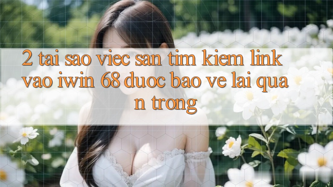 2. Tại Sao Việc Săn tìm kiếm Link Vào iwin 68 Được bảo vệ Lại Quan Trọng? 2. Tại Sao Việc Săn tìm kiếm Link Vào iwin 68 Được bảo vệ Lại Quan Trọng?