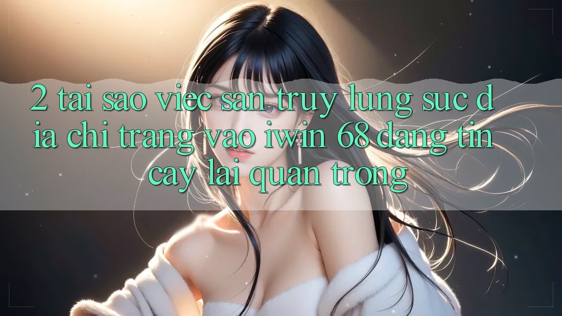 2. Tại Sao Việc Săn truy lùng sục Địa chỉ trang Vào iwin 68 Đáng tin cậy Lại Quan Trọng? 2. Tại Sao Việc Săn truy lùng sục Địa chỉ trang Vào iwin 68 Đáng tin cậy Lại Quan Trọng?