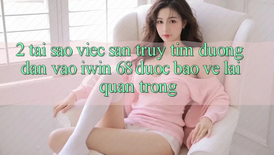 2. Tại Sao Việc Săn truy tìm Đường dẫn Vào iwin 68 Được bảo vệ Lại Quan Trọng?