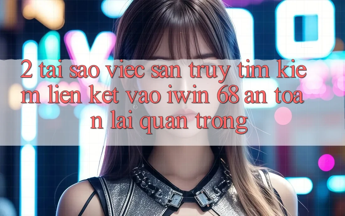 2. Tại Sao Việc Săn truy tìm kiếm Liên kết Vào iwin 68 An Toàn Lại Quan Trọng?