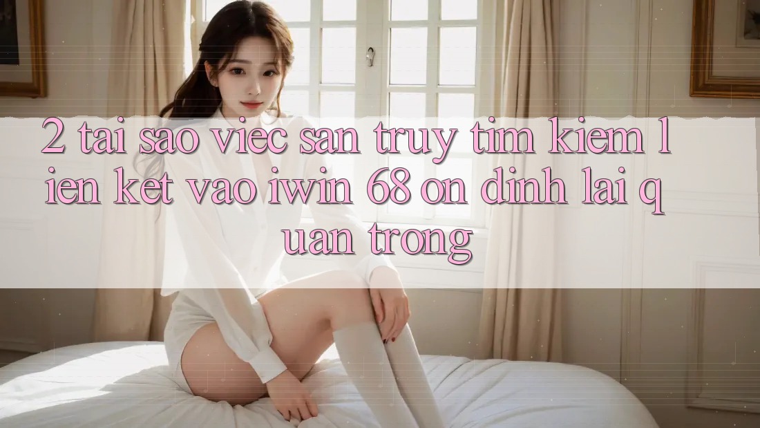 2. Tại Sao Việc Săn truy tìm Kiếm Liên kết Vào iwin 68 Ổn định Lại Quan Trọng? 2. Tại Sao Việc Săn truy tìm Kiếm Liên kết Vào iwin 68 Ổn định Lại Quan Trọng?