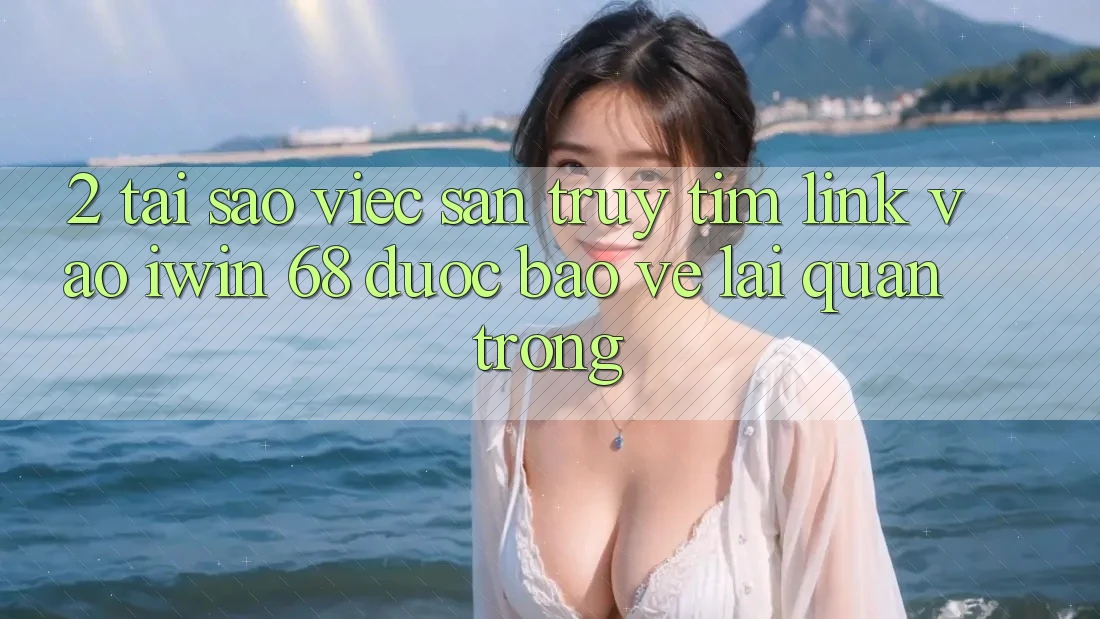 2. Tại Sao Việc Săn truy tìm Link Vào iwin 68 Được bảo vệ Lại Quan Trọng?