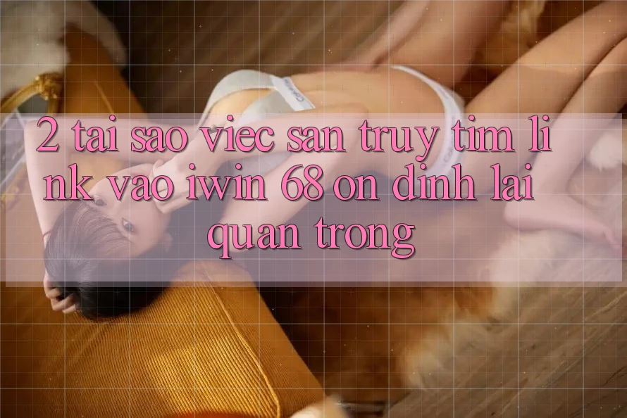 2. Tại Sao Việc Săn truy tìm Link Vào iwin 68 Ổn định Lại Quan Trọng? 2. Tại Sao Việc Săn truy tìm Link Vào iwin 68 Ổn định Lại Quan Trọng?