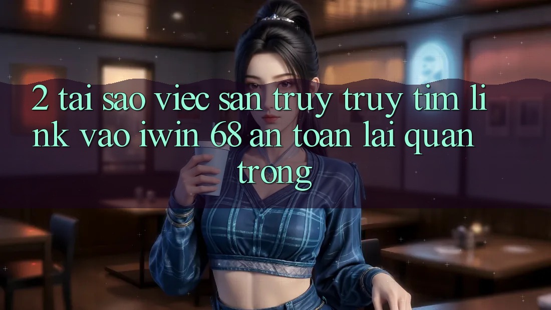 2. Tại Sao Việc Săn truy truy tìm Link Vào iwin 68 An Toàn Lại Quan Trọng?