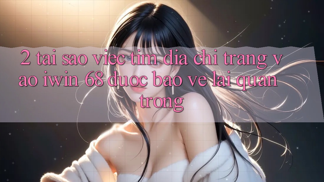 2. Tại Sao Việc Tìm Địa chỉ trang Vào iwin 68 Được bảo vệ Lại Quan Trọng?