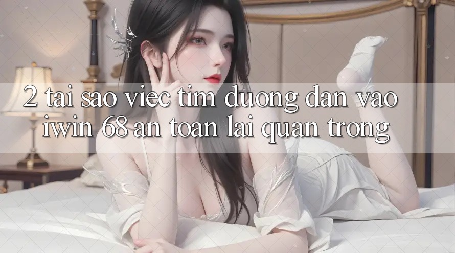 2. Tại Sao Việc Tìm Đường dẫn Vào iwin 68 An toàn Lại Quan Trọng?