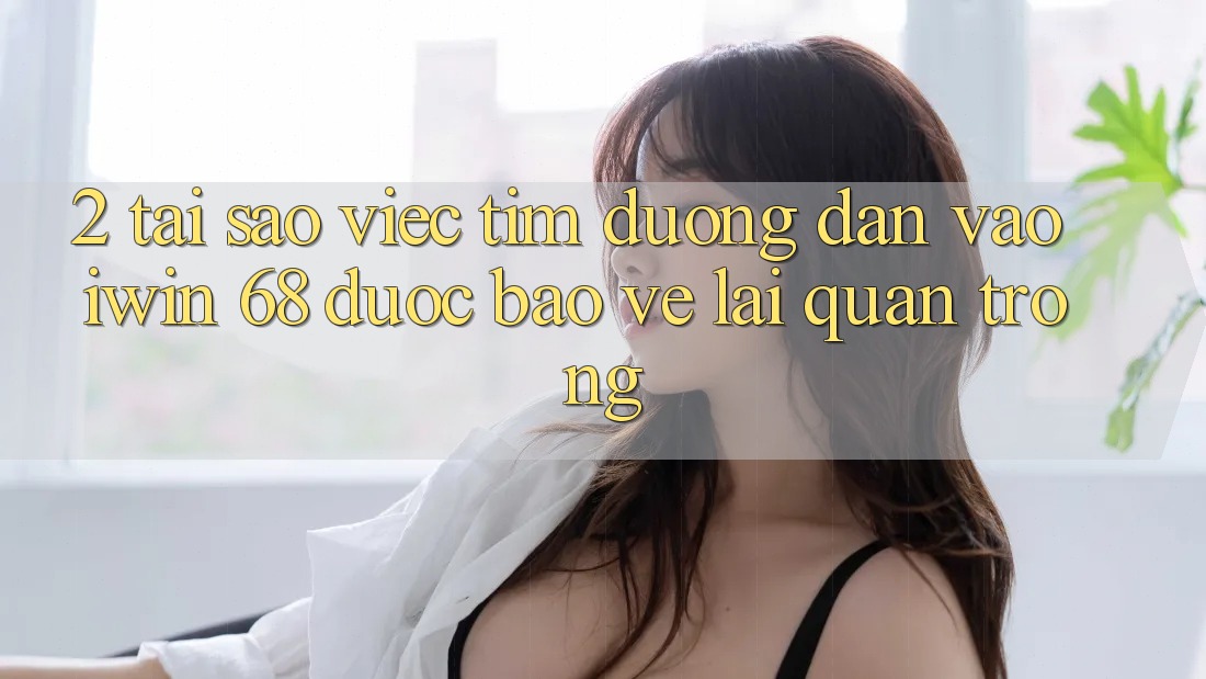 2. Tại Sao Việc Tìm Đường dẫn Vào iwin 68 Được bảo vệ Lại Quan Trọng? 2. Tại Sao Việc Tìm Đường dẫn Vào iwin 68 Được bảo vệ Lại Quan Trọng?