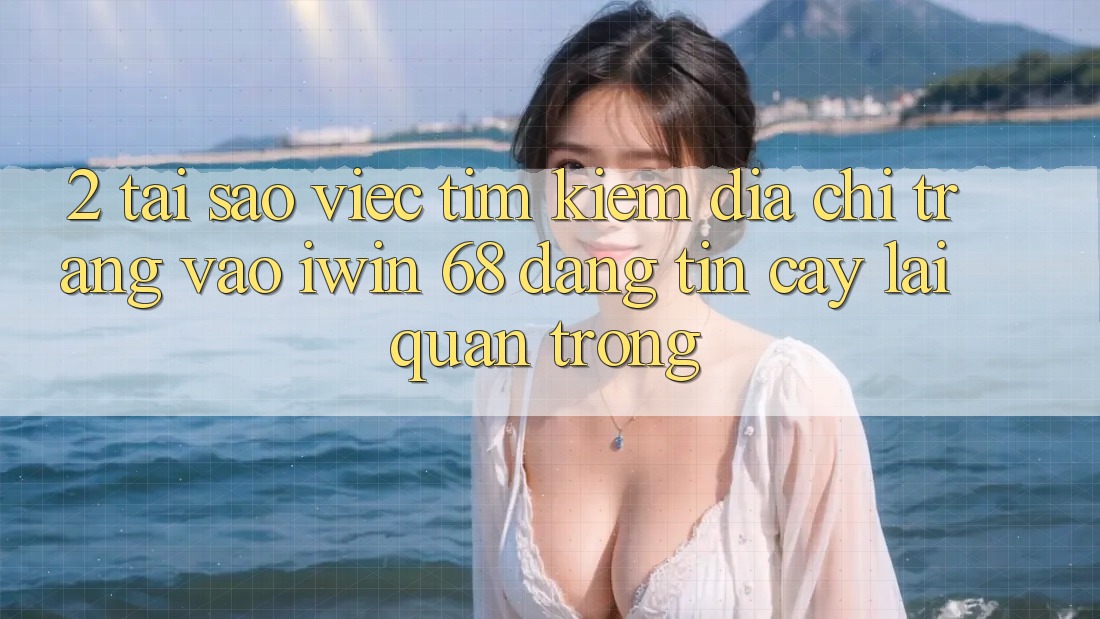 2. Tại Sao Việc Tìm Kiếm Địa chỉ trang Vào iwin 68 Đáng tin cậy Lại Quan Trọng?