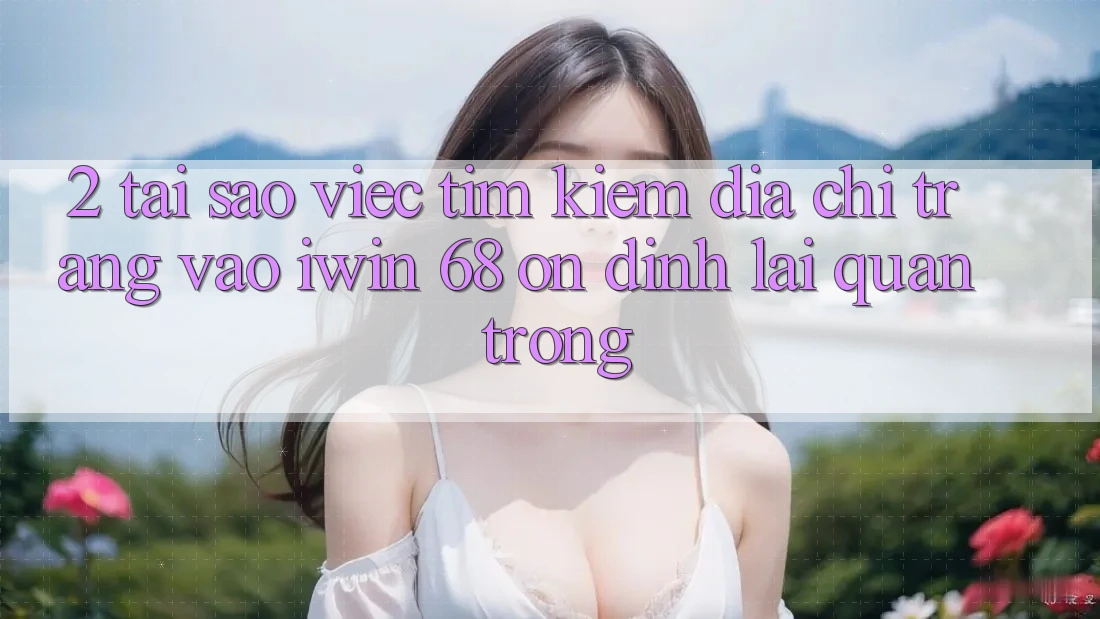 2. Tại Sao Việc Tìm Kiếm Địa chỉ trang Vào iwin 68 Ổn định Lại Quan Trọng?