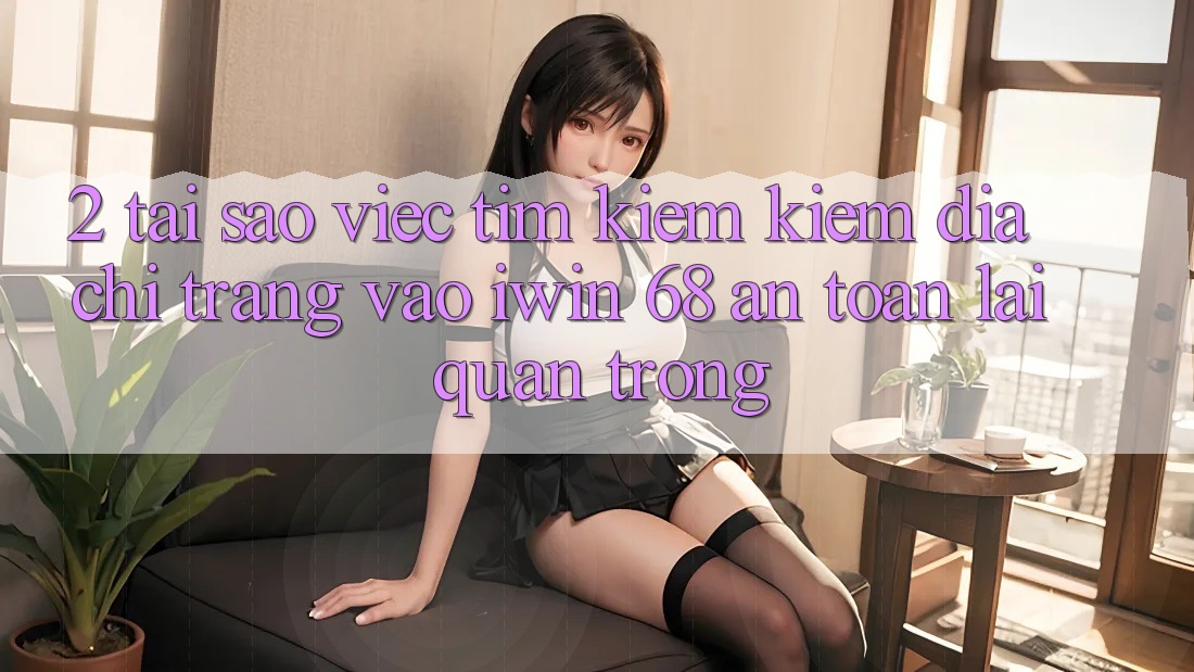 2. Tại Sao Việc Tìm kiếm Kiếm Địa chỉ trang Vào iwin 68 An Toàn Lại Quan Trọng? 2. Tại Sao Việc Tìm kiếm Kiếm Địa chỉ trang Vào iwin 68 An Toàn Lại Quan Trọng?