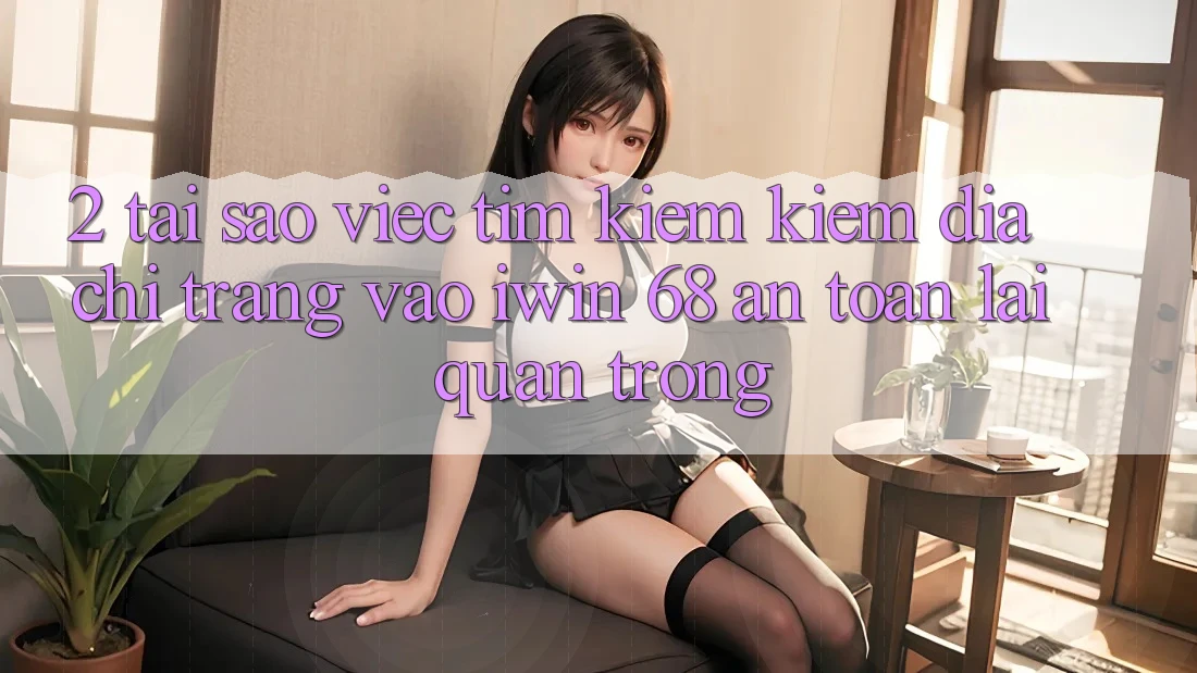2. Tại Sao Việc Tìm kiếm Kiếm Địa chỉ trang Vào iwin 68 An Toàn Lại Quan Trọng? 2. Tại Sao Việc Tìm kiếm Kiếm Địa chỉ trang Vào iwin 68 An Toàn Lại Quan Trọng?