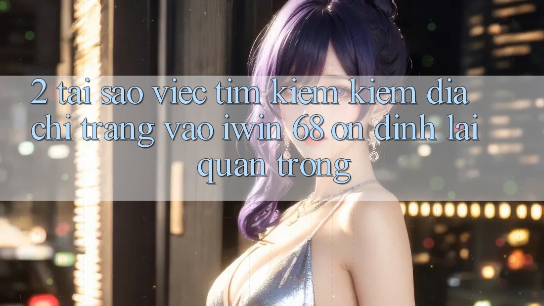 2. Tại Sao Việc Tìm kiếm Kiếm Địa chỉ trang Vào iwin 68 Ổn định Lại Quan Trọng? 2. Tại Sao Việc Tìm kiếm Kiếm Địa chỉ trang Vào iwin 68 Ổn định Lại Quan Trọng?