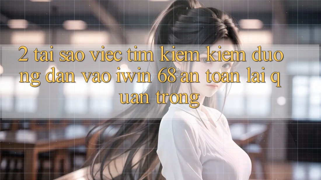 2. Tại Sao Việc Tìm kiếm Kiếm Đường dẫn Vào iwin 68 An Toàn Lại Quan Trọng?