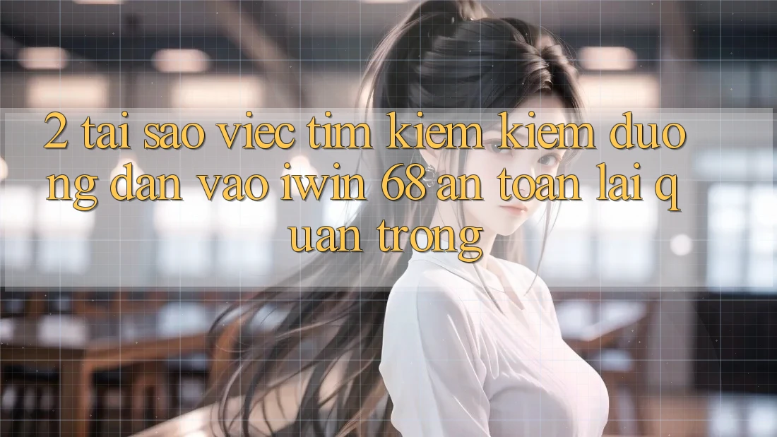 2. Tại Sao Việc Tìm kiếm Kiếm Đường dẫn Vào iwin 68 An Toàn Lại Quan Trọng?