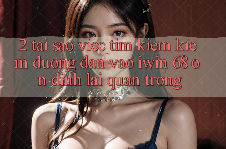 2. Tại Sao Việc Tìm kiếm Kiếm Đường dẫn Vào iwin 68 Ổn định Lại Quan Trọng? 2. Tại Sao Việc Tìm kiếm Kiếm Đường dẫn Vào iwin 68 Ổn định Lại Quan Trọng?