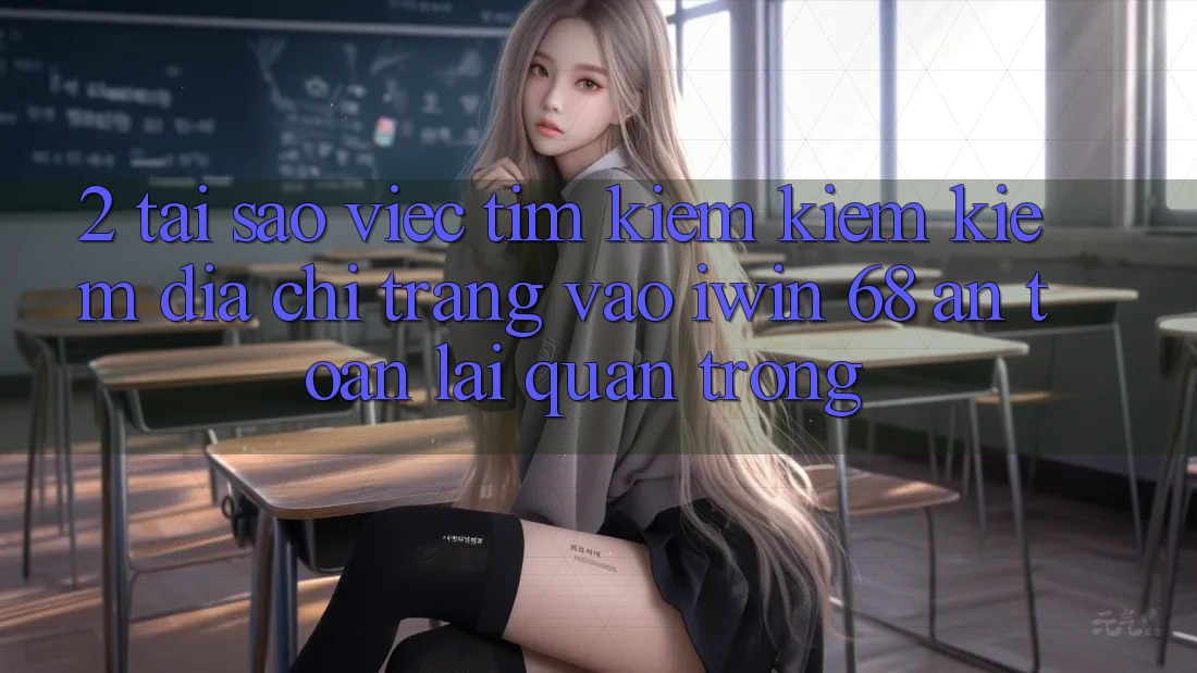 2. Tại Sao Việc Tìm kiếm kiếm Kiếm Địa chỉ trang Vào iwin 68 An Toàn Lại Quan Trọng?
