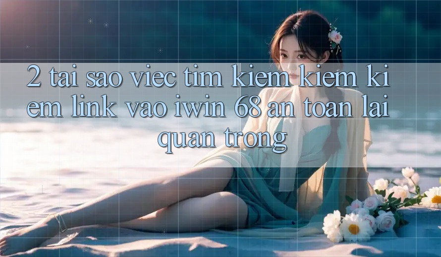 2. Tại Sao Việc Tìm kiếm kiếm Kiếm Link Vào iwin 68 An Toàn Lại Quan Trọng?