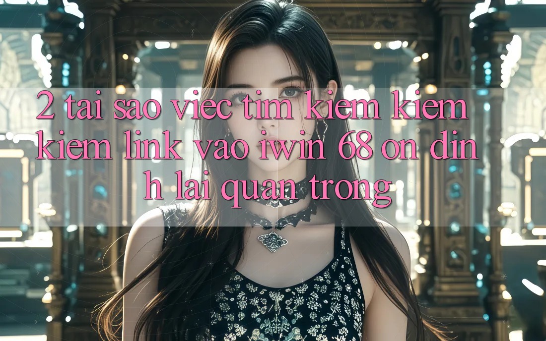 2. Tại Sao Việc Tìm kiếm kiếm Kiếm Link Vào iwin 68 Ổn định Lại Quan Trọng?