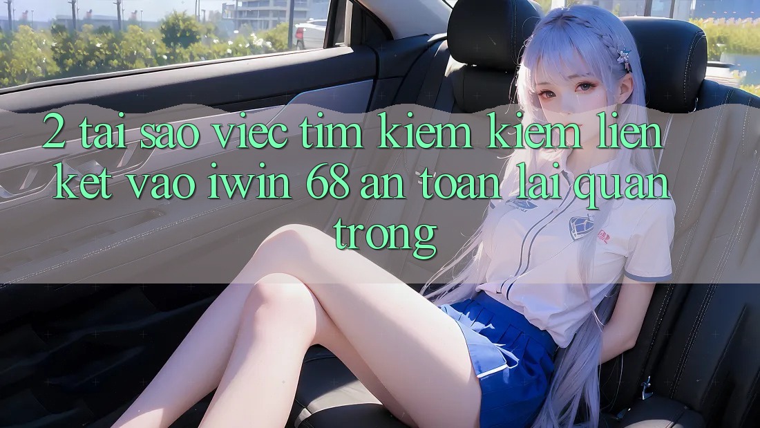2. Tại Sao Việc Tìm kiếm Kiếm Liên kết Vào iwin 68 An Toàn Lại Quan Trọng?