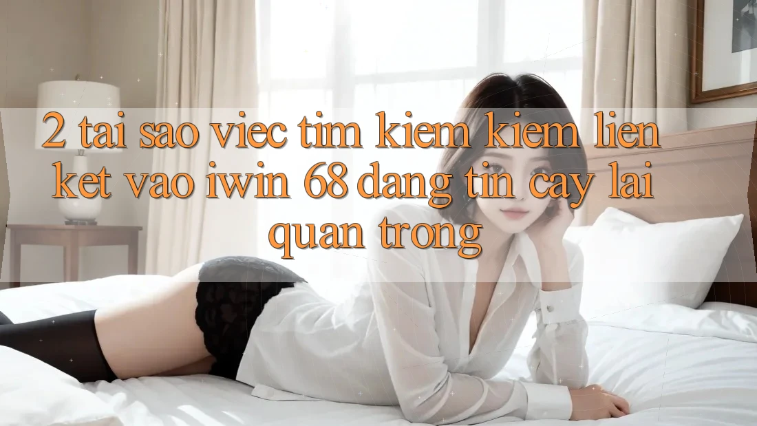 2. Tại Sao Việc Tìm kiếm Kiếm Liên kết Vào iwin 68 Đáng tin cậy Lại Quan Trọng?