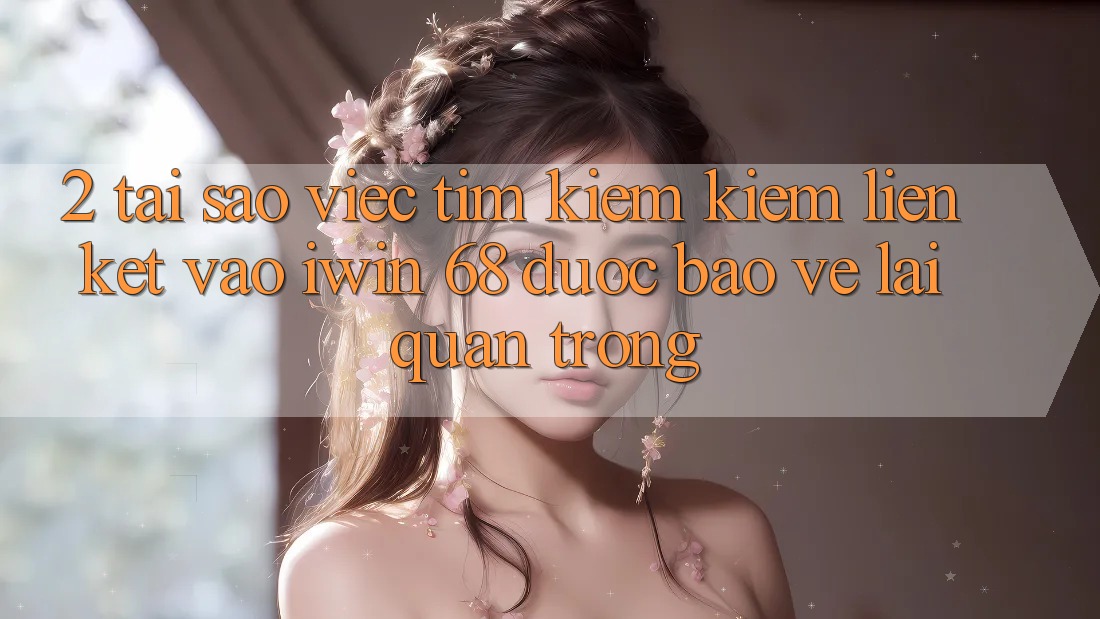 2. Tại Sao Việc Tìm kiếm Kiếm Liên kết Vào iwin 68 Được bảo vệ Lại Quan Trọng?