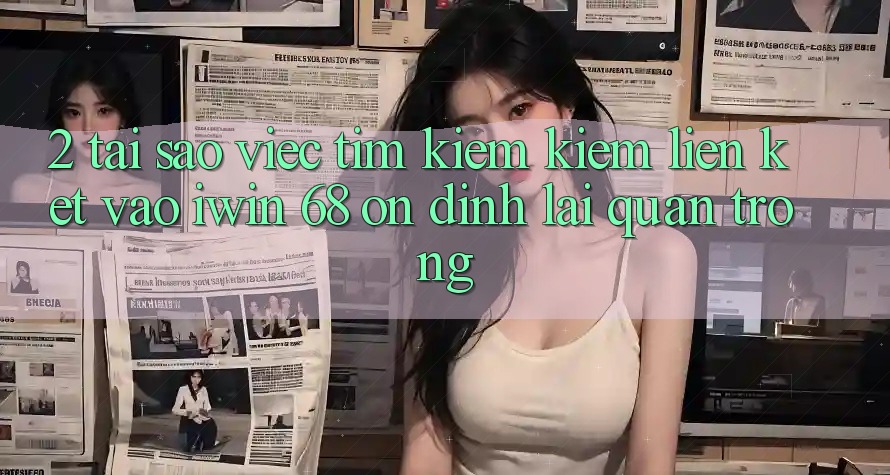 2. Tại Sao Việc Tìm kiếm kiếm Liên kết Vào iwin 68 Ổn định Lại Quan Trọng?