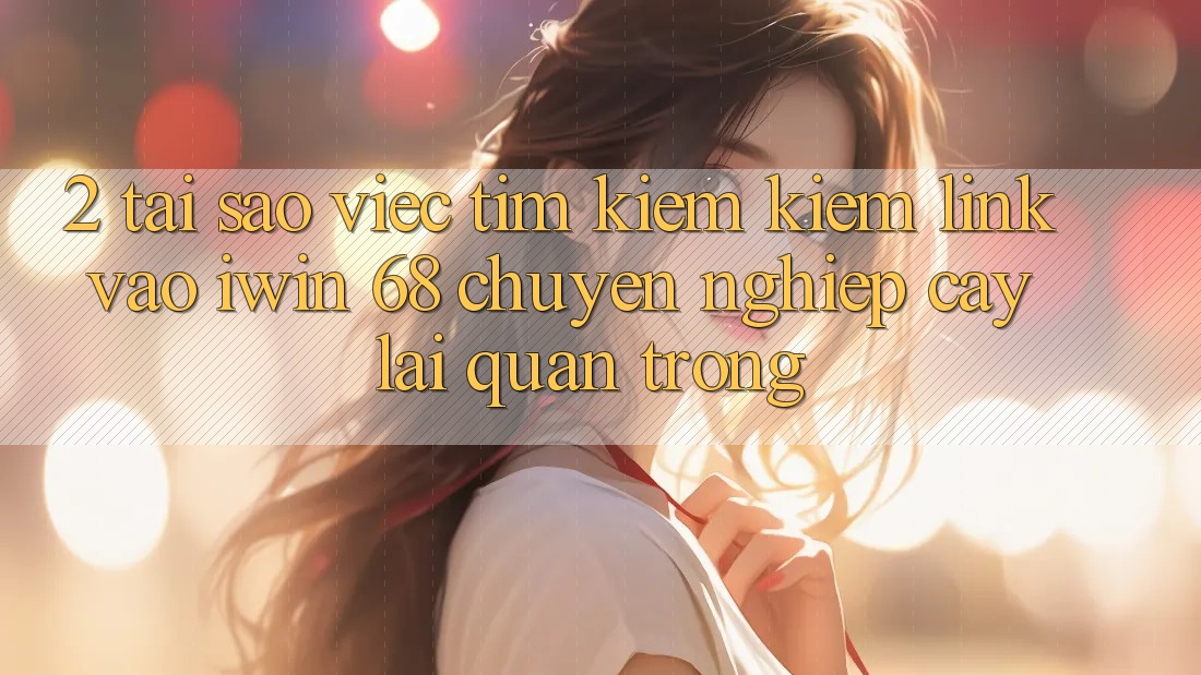 2. Tại Sao Việc Tìm kiếm kiếm Link Vào iwin 68 Chuyên nghiệp cậy Lại Quan Trọng? 2. Tại Sao Việc Tìm kiếm kiếm Link Vào iwin 68 Chuyên nghiệp cậy Lại Quan Trọng?