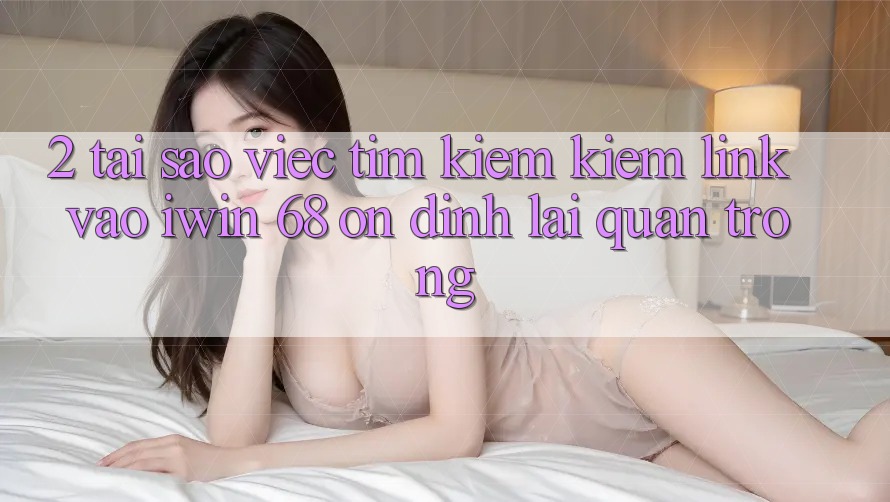 2. Tại Sao Việc Tìm kiếm Kiếm Link Vào iwin 68 Ổn định Lại Quan Trọng? 2. Tại Sao Việc Tìm kiếm Kiếm Link Vào iwin 68 Ổn định Lại Quan Trọng?