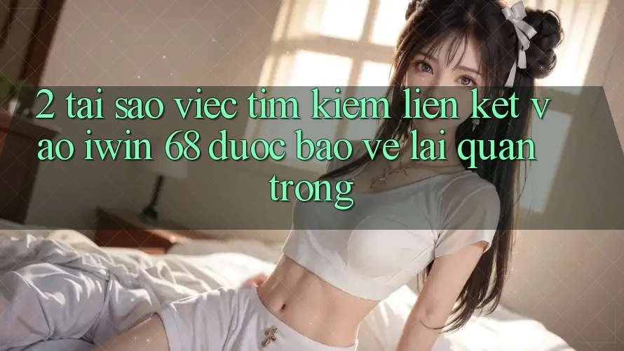 2. Tại Sao Việc Tìm Kiếm Liên kết Vào iwin 68 Được bảo vệ Lại Quan Trọng?
