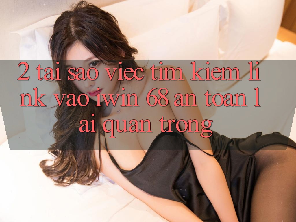 2. Tại Sao Việc Tìm Kiếm Link Vào iwin 68 An Toàn Lại Quan Trọng?