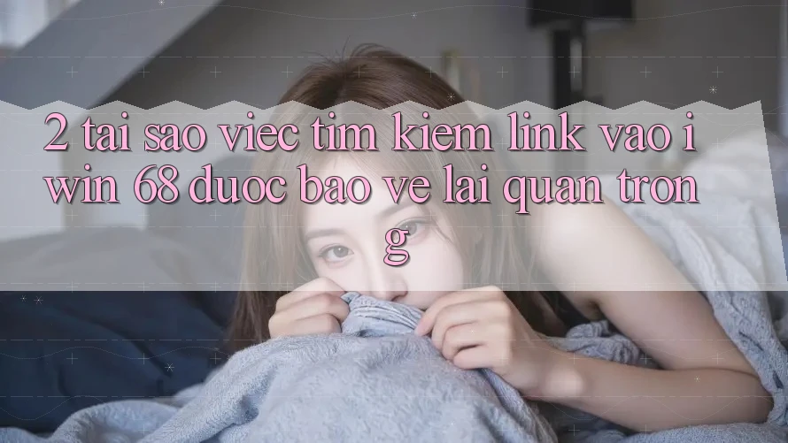 2. Tại Sao Việc Tìm kiếm Link Vào iwin 68 Được bảo vệ Lại Quan Trọng?