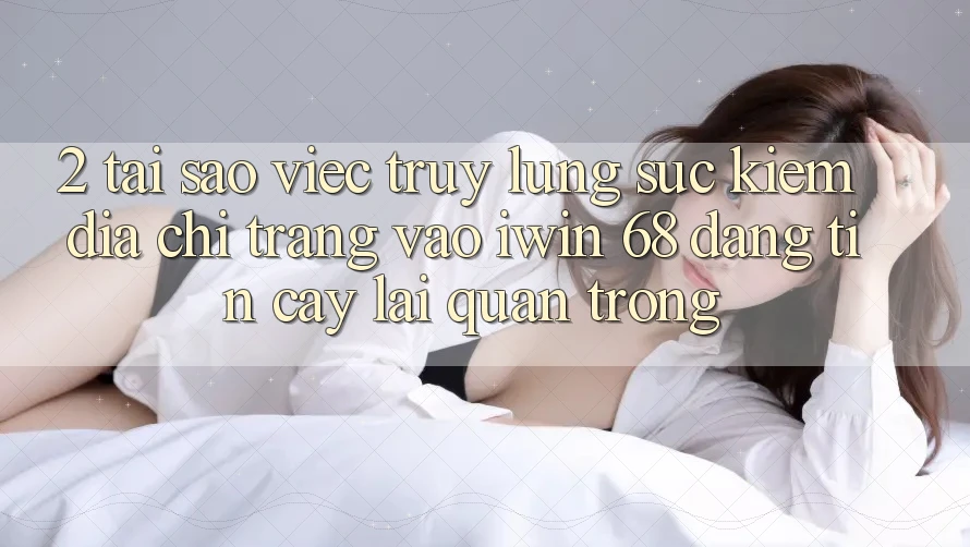 2. Tại Sao Việc Truy lùng sục Kiếm Địa chỉ trang Vào iwin 68 Đáng tin cậy Lại Quan Trọng? 2. Tại Sao Việc Truy lùng sục Kiếm Địa chỉ trang Vào iwin 68 Đáng tin cậy Lại Quan Trọng?
