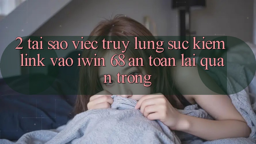 2. Tại Sao Việc Truy lùng sục Kiếm Link Vào iwin 68 An Toàn Lại Quan Trọng?