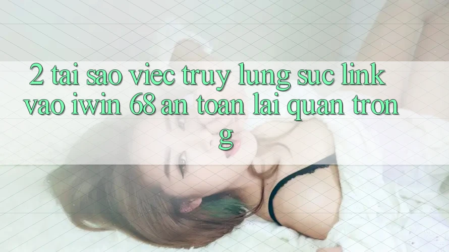 2. Tại Sao Việc Truy lùng sục Link Vào iwin 68 An Toàn Lại Quan Trọng?