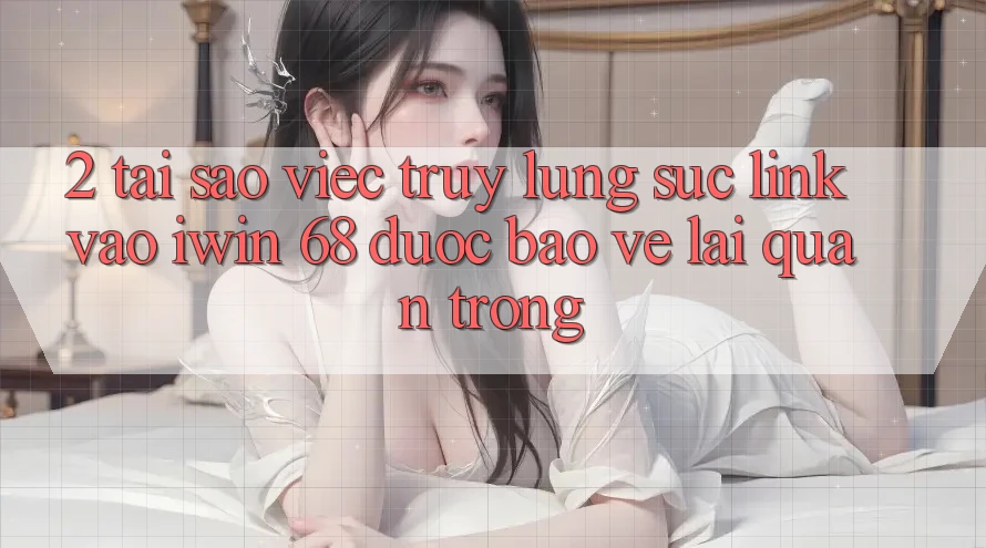 2. Tại Sao Việc Truy lùng sục Link Vào iwin 68 Được bảo vệ Lại Quan Trọng?