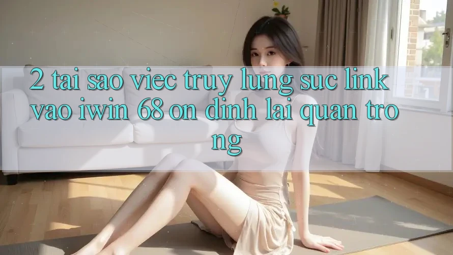 2. Tại Sao Việc Truy lùng sục Link Vào iwin 68 Ổn định Lại Quan Trọng?